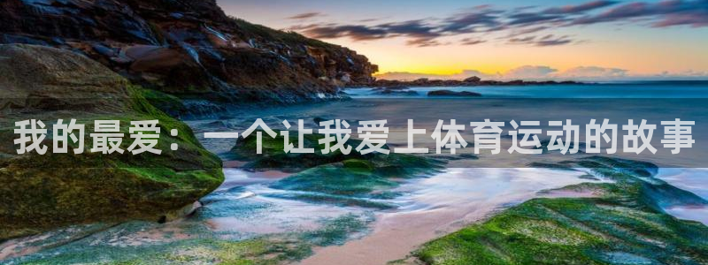 凯发官方正版app娱乐首页网站大全:我的最爱:一个让我爱上体